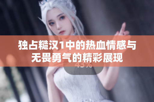 独占糙汉1中的热血情感与无畏勇气的精彩展现