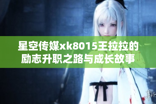 星空传媒xk8015王拉拉的励志升职之路与成长故事