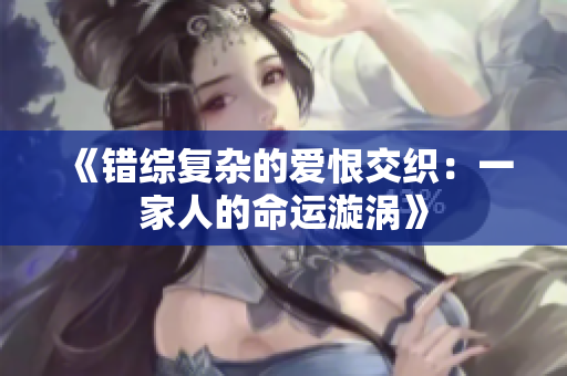 《错综复杂的爱恨交织：一家人的命运漩涡》