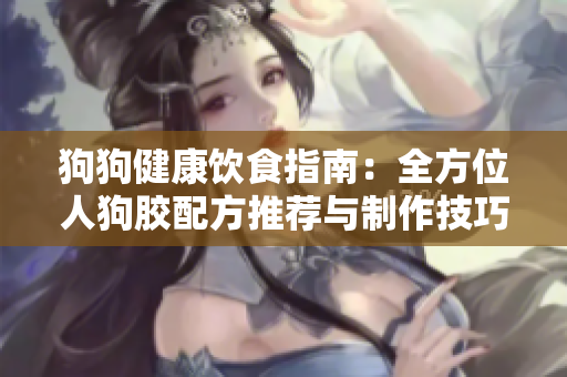 狗狗健康饮食指南：全方位人狗胶配方推荐与制作技巧