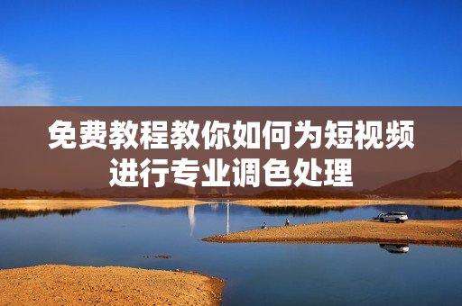 免费教程教你如何为短视频进行专业调色处理