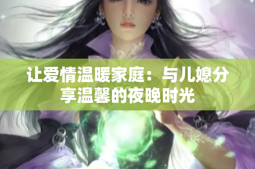 让爱情温暖家庭：与儿媳分享温馨的夜晚时光