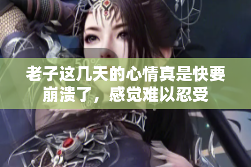 老子这几天的心情真是快要崩溃了，感觉难以忍受