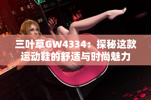 三叶草GW4334：探秘这款运动鞋的舒适与时尚魅力