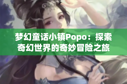 梦幻童话小镇Popo：探索奇幻世界的奇妙冒险之旅