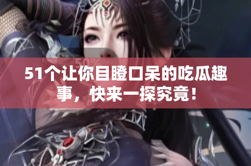 51个让你目瞪口呆的吃瓜趣事，快来一探究竟！