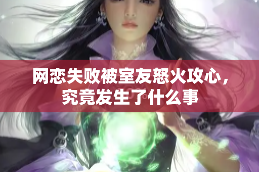 网恋失败被室友怒火攻心，究竟发生了什么事