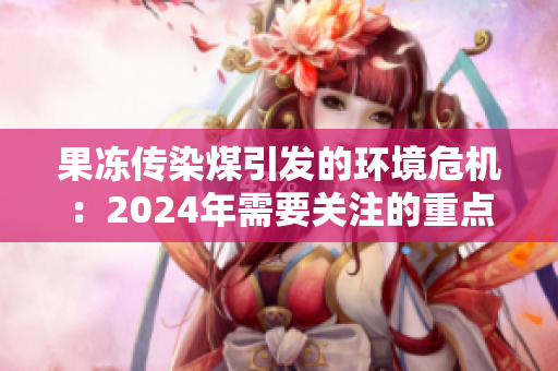 果冻传染煤引发的环境危机：2024年需要关注的重点问题