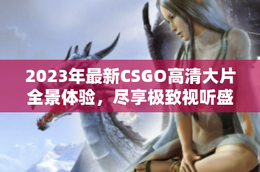 2023年最新CSGO高清大片全景体验，尽享极致视听盛宴