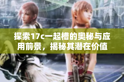 探索17c一起槽的奥秘与应用前景，揭秘其潜在价值