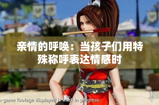 亲情的呼唤：当孩子们用特殊称呼表达情感时