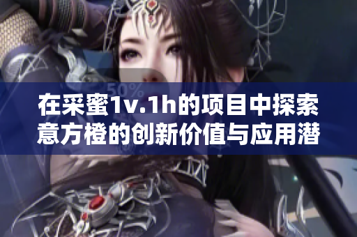 在采蜜1v.1h的项目中探索意方橙的创新价值与应用潜力