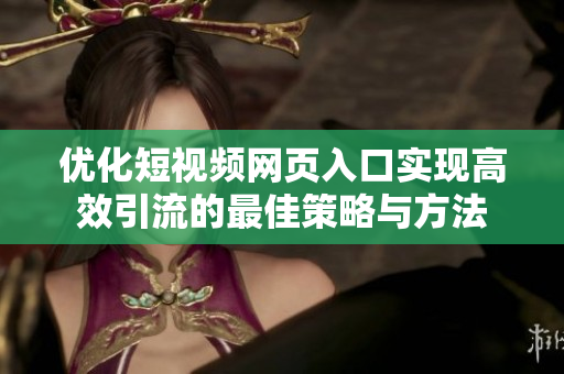 优化短视频网页入口实现高效引流的最佳策略与方法