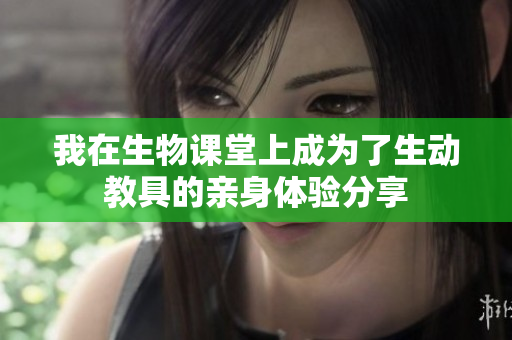 我在生物课堂上成为了生动教具的亲身体验分享