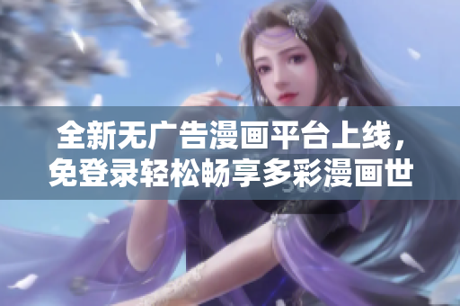 全新无广告漫画平台上线，免登录轻松畅享多彩漫画世界
