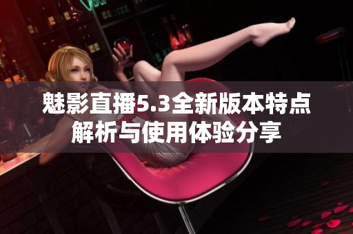 魅影直播5.3全新版本特点解析与使用体验分享