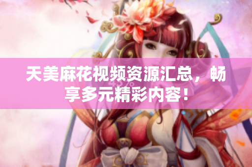 天美麻花视频资源汇总，畅享多元精彩内容！