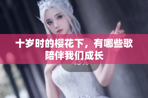 十岁时的樱花下，有哪些歌陪伴我们成长