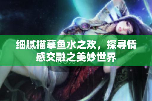 细腻描摹鱼水之欢，探寻情感交融之美妙世界