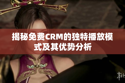 揭秘免费CRM的独特播放模式及其优势分析