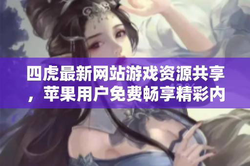 四虎最新网站游戏资源共享，苹果用户免费畅享精彩内容