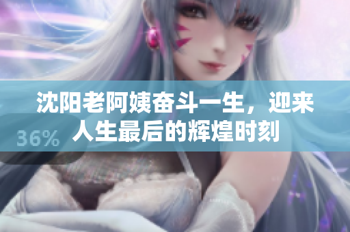 沈阳老阿姨奋斗一生，迎来人生最后的辉煌时刻