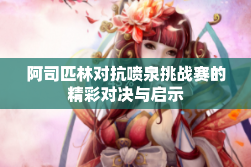 阿司匹林对抗喷泉挑战赛的精彩对决与启示