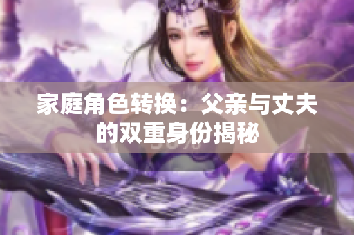 家庭角色转换：父亲与丈夫的双重身份揭秘