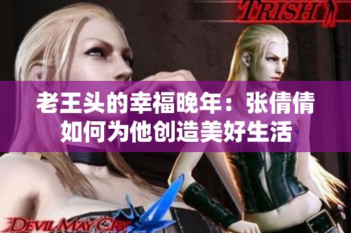 老王头的幸福晚年：张倩倩如何为他创造美好生活