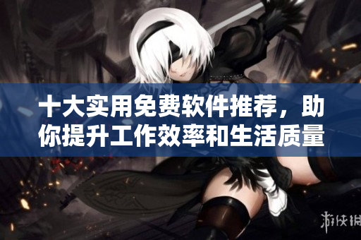 十大实用免费软件推荐，助你提升工作效率和生活质量