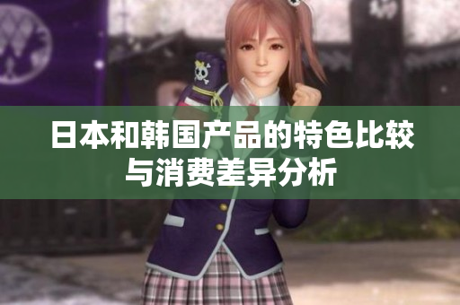 日本和韩国产品的特色比较与消费差异分析