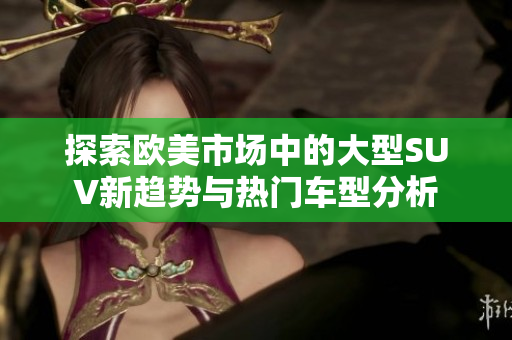 探索欧美市场中的大型SUV新趋势与热门车型分析