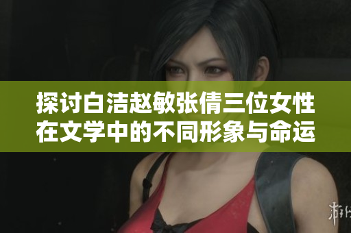 探讨白洁赵敏张倩三位女性在文学中的不同形象与命运