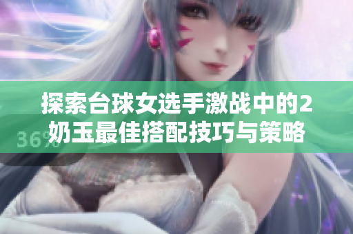 探索台球女选手激战中的2奶玉最佳搭配技巧与策略