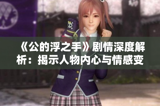 《公的浮之手》剧情深度解析：揭示人物内心与情感变化