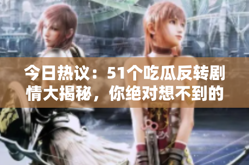 今日热议：51个吃瓜反转剧情大揭秘，你绝对想不到的真相