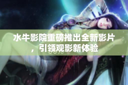 水牛影院重磅推出全新影片，引领观影新体验