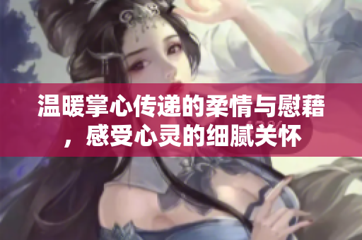 温暖掌心传递的柔情与慰藉，感受心灵的细腻关怀