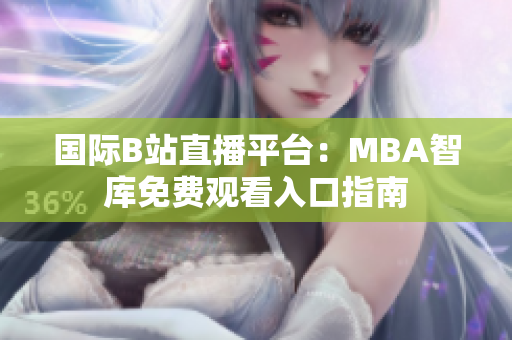 国际B站直播平台：MBA智库免费观看入口指南