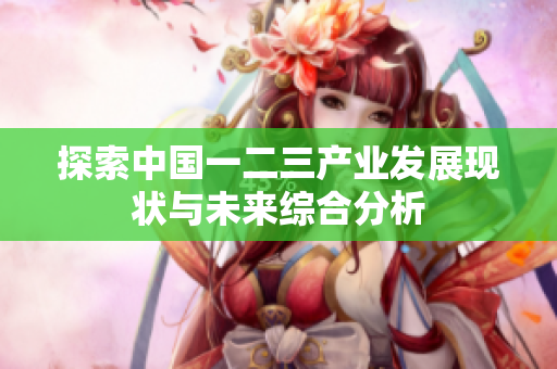 探索中国一二三产业发展现状与未来综合分析
