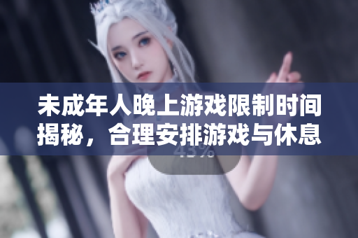 未成年人晚上游戏限制时间揭秘，合理安排游戏与休息！