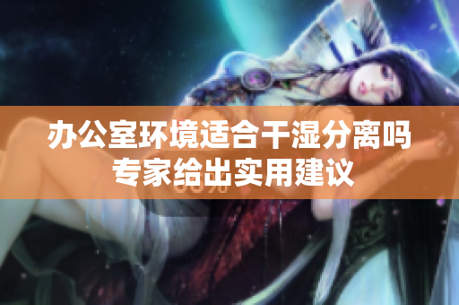办公室环境适合干湿分离吗 专家给出实用建议