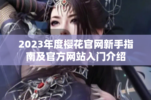 2023年度樱花官网新手指南及官方网站入门介绍