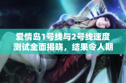 爱情岛1号线与2号线速度测试全面揭晓，结果令人期待