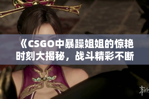 《CSGO中暴躁姐姐的惊艳时刻大揭秘，战斗精彩不断》