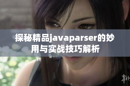 探秘精品javaparser的妙用与实战技巧解析