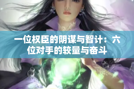 一位权臣的阴谋与智计：六位对手的较量与奋斗
