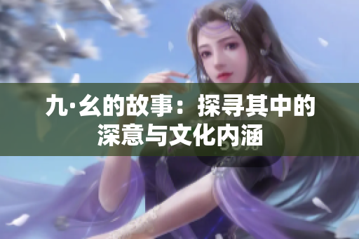 九·幺的故事：探寻其中的深意与文化内涵