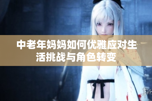 中老年妈妈如何优雅应对生活挑战与角色转变