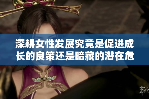 深耕女性发展究竟是促进成长的良策还是暗藏的潜在危机